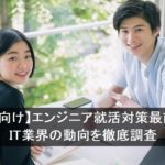 【新卒向け】エンジニア就活対策最前線！IT業界の動向を徹底調査