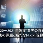 【2020～2021年版】IT業界の将来性。今後の課題と新たなトレンドを探る！