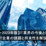 【2022～2023年版】IT業界の今後とトレンド－IT企業の課題と将来性を解説