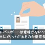 ITパスポートは意味がない？本当にメリットがあるのか徹底解説