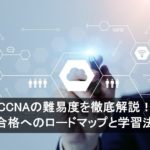 CCNAの難易度を徹底解説！合格へのロードマップと学習法